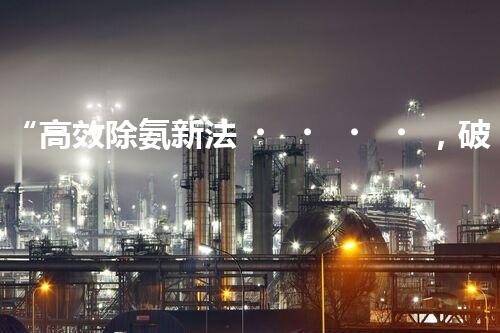 “高效除氨新法，破解氨氮廢水超標(biāo)難題”